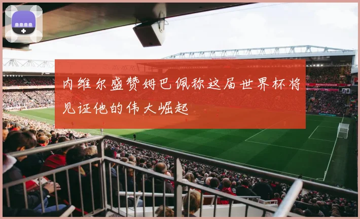 内维尔盛赞姆巴佩称这届世界杯将见证他的伟大崛起