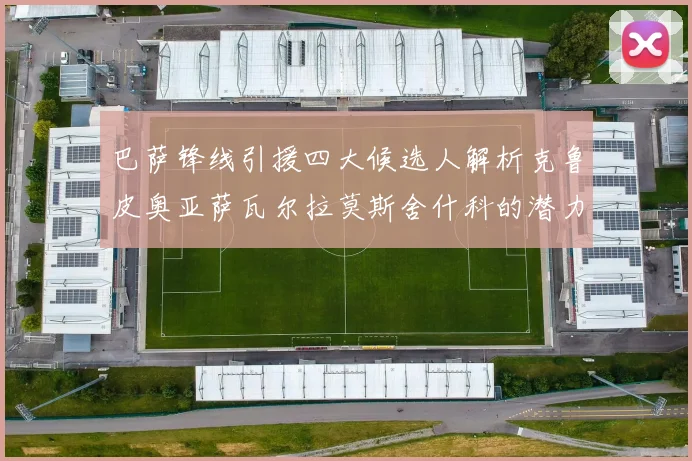 巴萨锋线引援四大候选人解析克鲁皮奥亚萨瓦尔拉莫斯舍什科的潜力与前景